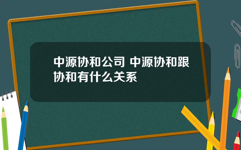 中源协和公司 中源协和跟协和有什么关系